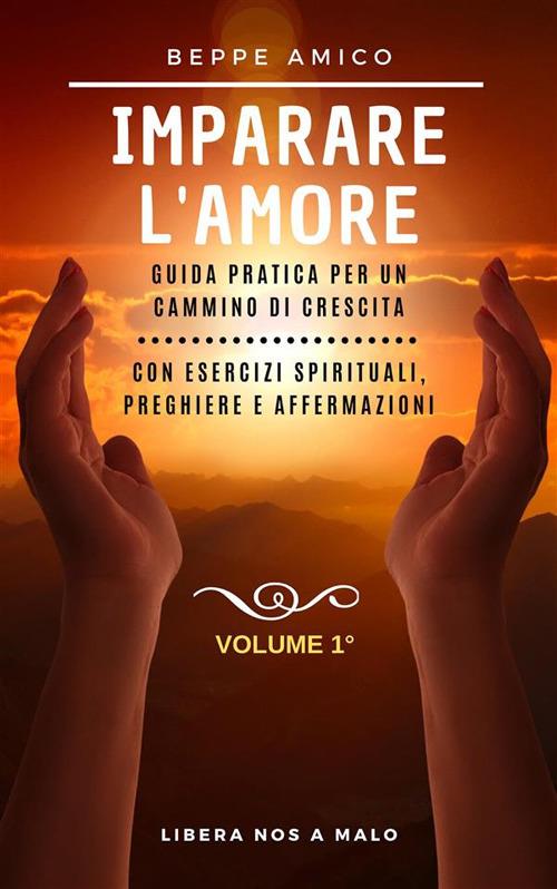 Impariamo ad amarci. Guida teorico-pratica per la prosperità e il successo. Con esercizi spirituali, preghiere e affermazioni. Vol. 1 - Beppe Amico - ebook