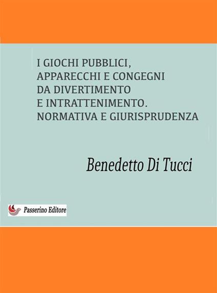 I giochi pubblici (apparecchi e congegni di divertimento e intrattenimento). Normativa e giurisprudenza - Benedetto Di Tucci - ebook