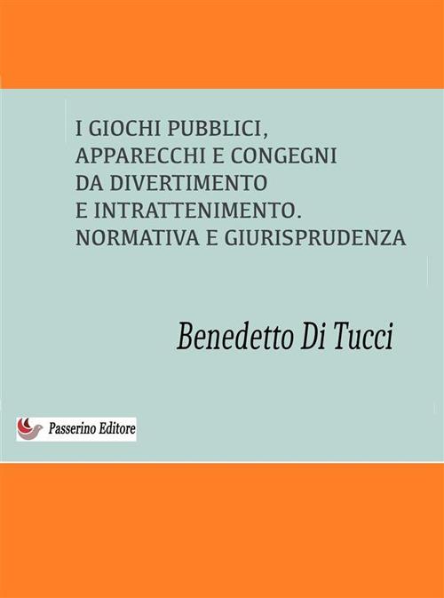 I giochi pubblici (apparecchi e congegni di divertimento e intrattenimento). Normativa e giurisprudenza - Benedetto Di Tucci - ebook