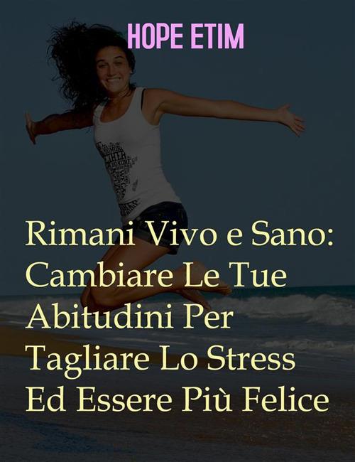 Rimani vivo e sano: cambia le tue abitudini per tagliare lo stress ed essere più felice - Hope Etim - ebook