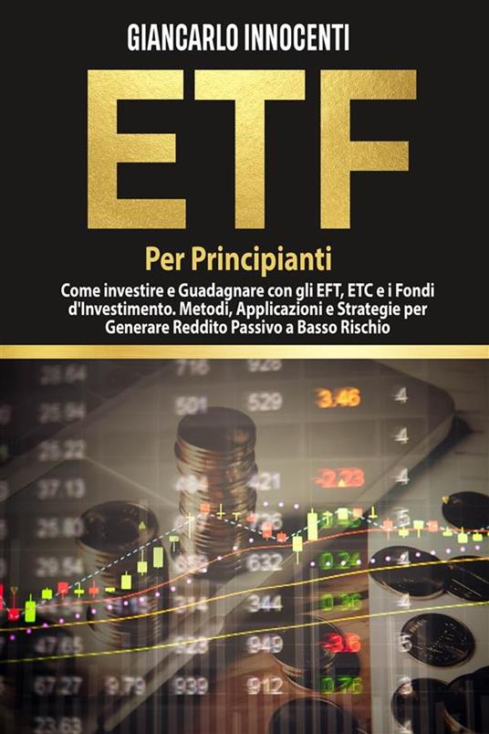 ETF PER PRINCIPIANTI; Come investire e guadagnare con gli ETF, gli ETC e i Fondi di Investimento. Metodi, Applicazioni e Strategie per generare Reddito Passivo a Basso Rischio - Giancarlo Innocenti - ebook