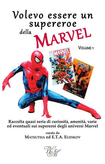 Volevo essere un supereroe della Marvel. Volume 1. Raccolta quasi seria di curiosità, amenità, varie ed eventuali sui supereroi degli universi Marvel - E.T.A. Egeskov,Matsuteia - ebook