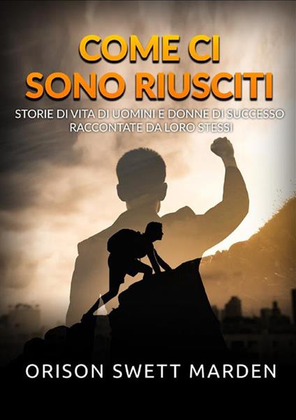 Come ci sono riusciti. Storie di vita di uomini e donne di successo raccontate da loro stessi - Orison Swett Marden - copertina