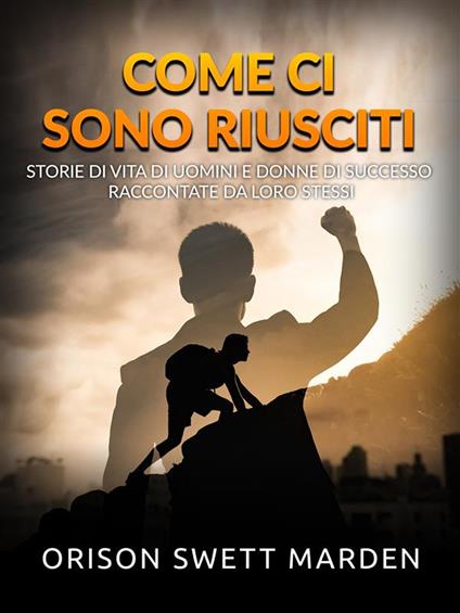 Come ci sono riusciti. Storie di vita di uomini e donne di successo raccontate da loro stessi - Orison Swett Marden,David De Angelis - ebook