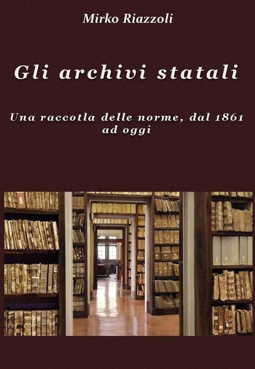 Gli archivi statali. Una raccolta delle norme, dal 1861 ad oggi - Mirko Riazzoli - ebook