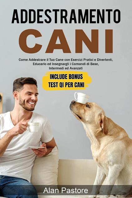 Addestramento cani: come addestrare il tuo cane con esercizi pratici e divertenti, educarlo ed insegnargli i comandi di base, intermedi ed avanzati - Alan Pastore - copertina