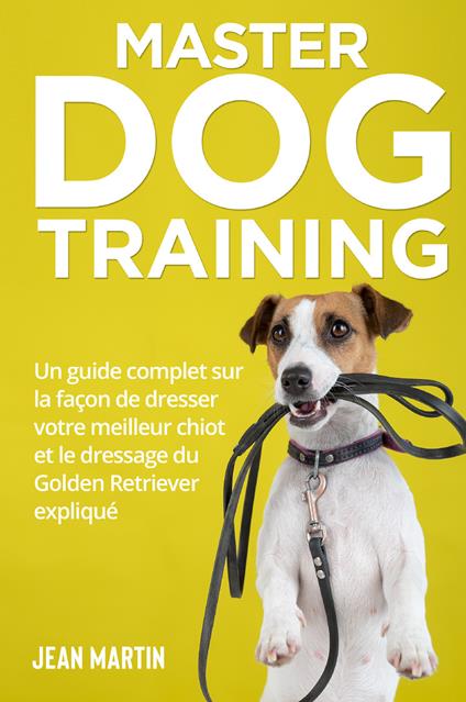 Master dog training. Un guide complet sur la façon de dresser votre meilleur chiot et le dressage du Golden Retriever expliqué - Jean Martin - copertina