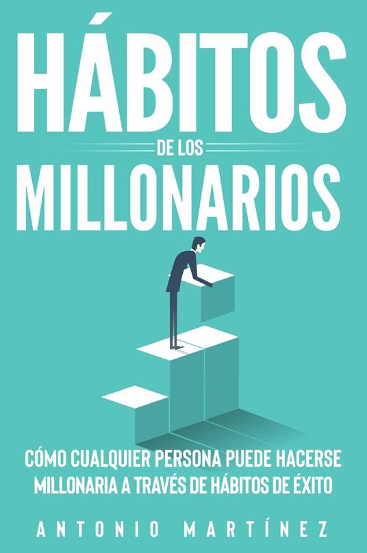 Hábitos de los millonarios. Cómo cualquier persona puede hacerse millonaria a través de hábitos de éxito - Antonio Martinez - copertina