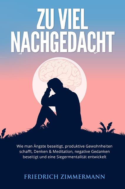 Zu viel nachgedacht. Wie man Ängste beseitigt, produktive Gewohnheiten schafft, Denken & Meditation, negative Gedanken beseitigt und eine Siegermentalität entwickelt - Friedrich Zimmermann - copertina