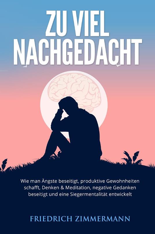 Zu viel nachgedacht. Wie man Ängste beseitigt, produktive Gewohnheiten schafft, Denken & Meditation, negative Gedanken beseitigt und eine Siegermentalität entwickelt - Friedrich Zimmermann - copertina