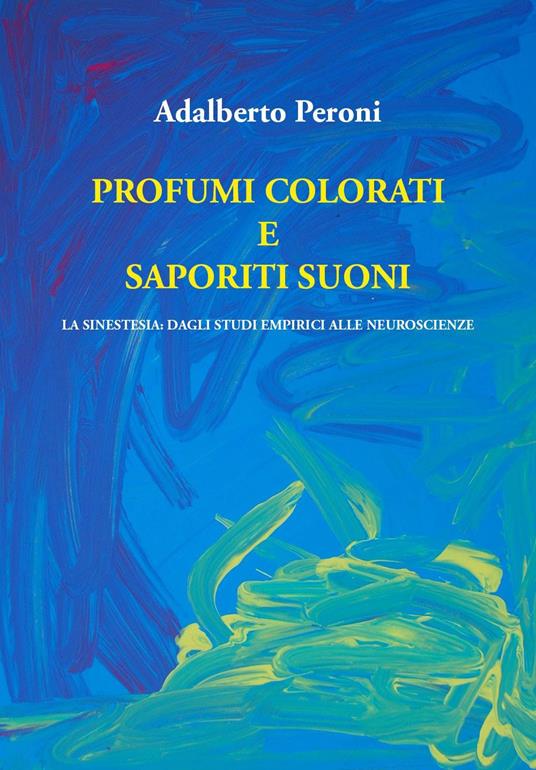 Profumi colorati e saporiti suoni. La sinestesia: dagli studi empirici alle neuroscienze - Adalberto Peroni - copertina