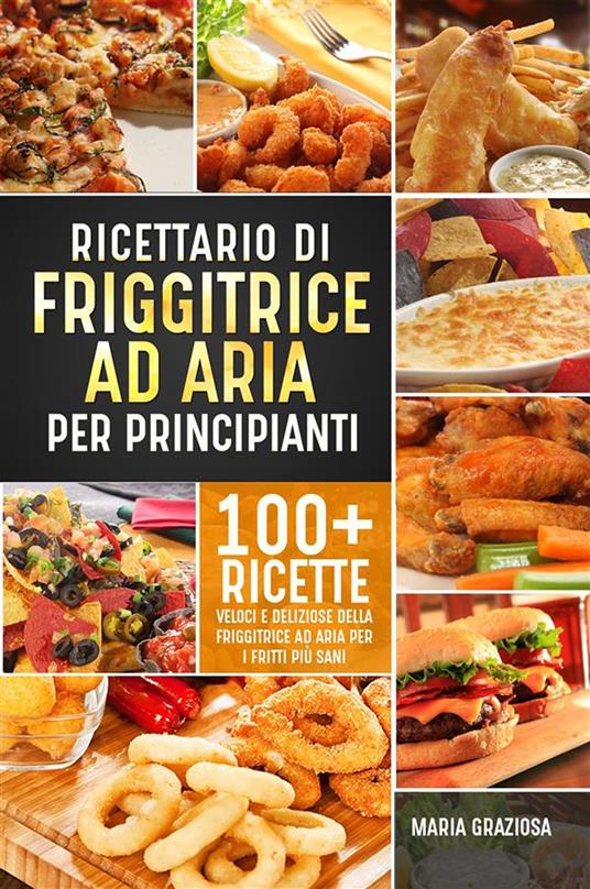 Ricettario di friggitrice ad aria per principianti. 100+ ricette veloci e  deliziose della friggitrice ad aria per i fritti più sani