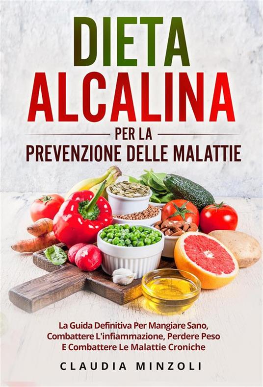 Dieta alcalina per la prevenzione delle malattie. La guida definitiva per mangiare sano, combattere l'infiammazione, perdere peso e combattere le malattie croniche - Claudia Minzoli - ebook