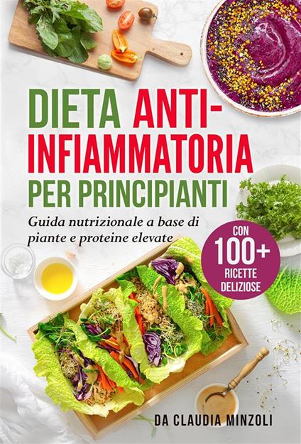 Dieta anti-infiammatoria per principianti. Guida nutrizionale a base di piante e proteine elevate (con 100+ ricette deliziose) - Claudia Minzoli - ebook