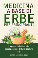 Medicina a base di erbe per principianti. La guida definitiva alla guarigione dei disturbi comuni