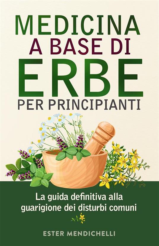 Medicina a base di erbe per principianti. La guida definitiva alla guarigione dei disturbi comuni - Ester Mendichelli - ebook