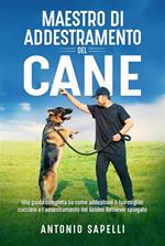 Maestro di addestramento del cane. Una guida completa su come addestrare il tuo miglior cucciolo e l'addestramento del Golden Retriever spiegato