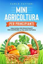 Mini agricoltura per principianti. Una guida per principianti per costruire la tua mini fattoria