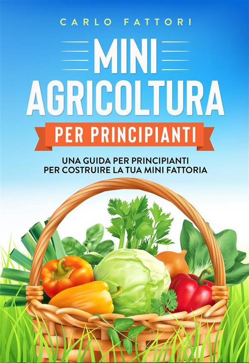 Mini agricoltura per principianti. Una guida per principianti per costruire la tua mini fattoria - Carlo Fattori - ebook