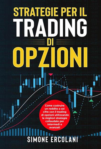 Strategie per il trading di opzioni. Come costruire un reddito a sei cifre con il trading di opzioni utilizzando le migliori strategie collaudate per intermedi e avanzati - Simone Ercolani - ebook