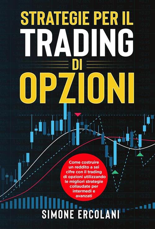 Strategie per il trading di opzioni. Come costruire un reddito a sei cifre con il trading di opzioni utilizzando le migliori strategie collaudate per intermedi e avanzati - Simone Ercolani - ebook