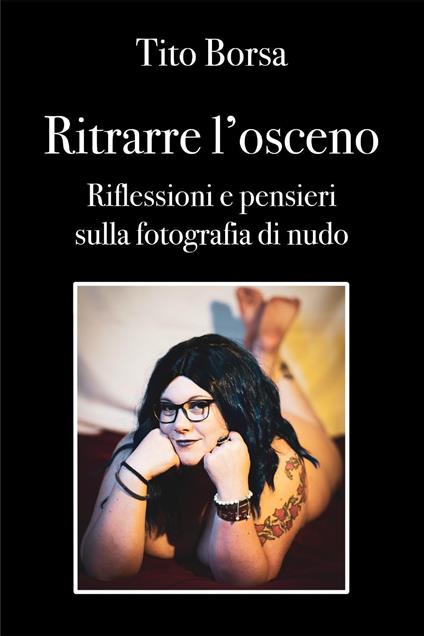 Ritrarre l'osceno. Riflessioni e pensieri sulla fotografia di nudo - Tito Borsa - copertina