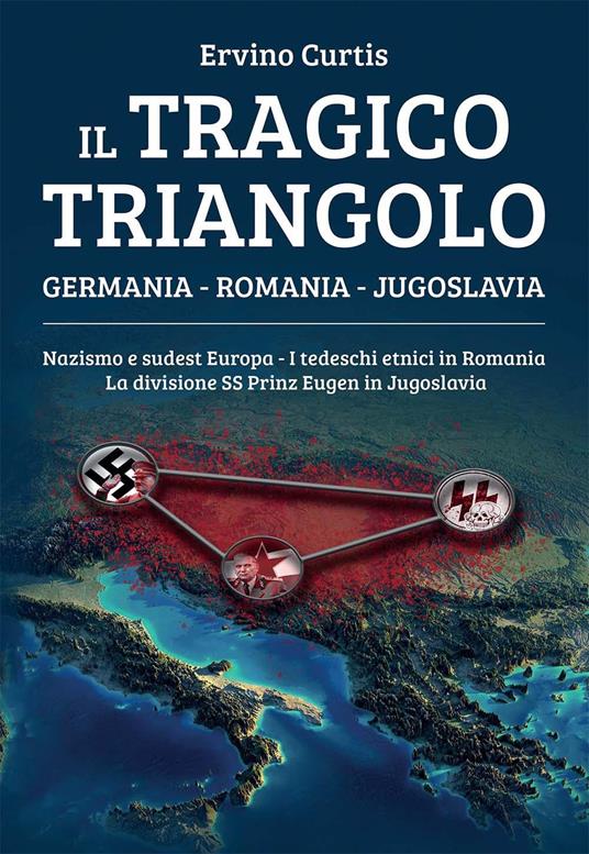 Il tragico triangolo. Germania, Romania, Jugoslavia. Nazismo e sudest Europa. I tedeschi etnici in Romania. La divisione SS Prinz Eugen in Jugoslavia - Ervino Curtis - copertina