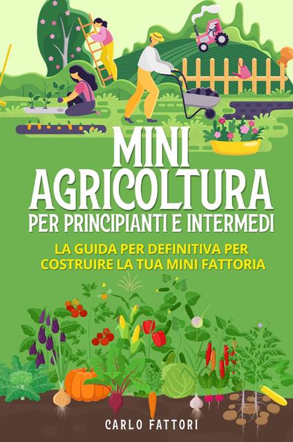 Mini agricoltura per principianti e intermedi. La guida definitiva per costruire la tua mini fattoria - Carlo Fattori - copertina