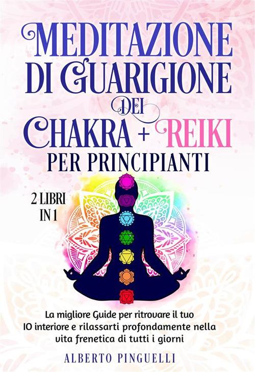 Meditazione di guarigione dei chakra + Reiki per Principianti (2 Libri in 1). La migliore Guide per ritrovare il tuo IO interiore e rilassarti profondamente nella vita frenetica di tutti i giorni - Alberto Pinguelli - ebook