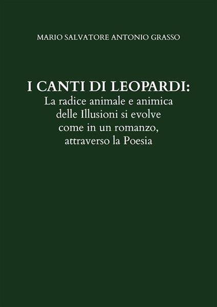 I canti di Leopardi: la radice animale e animica delle illusioni si evolve come in un romanzo, attraverso la poesia - Mario Salvatore Antonio Grasso - ebook