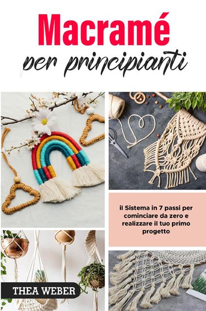 Macramé per principianti: il Sistema in 7 passi per cominciare da zero e realizzare il tuo primo progetto - Thea Weber - copertina