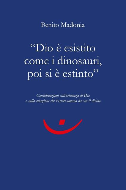 «Dio è esistito come i dinosauri, poi si è estinto». Considerazioni sull'esistenza di Dio e sulla relazione che l'essere umano ha con il divino - Benito Madonia - copertina