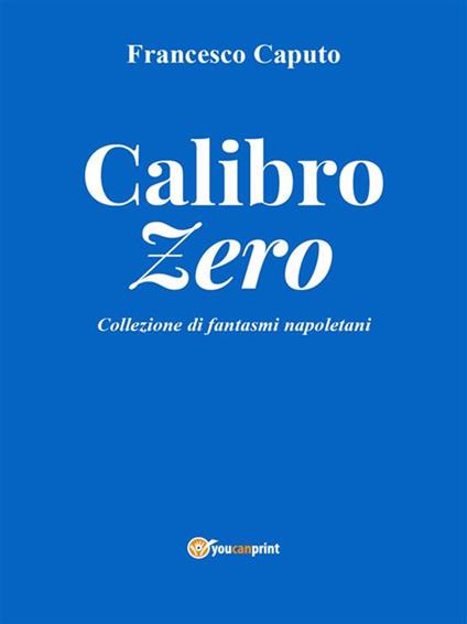 Calibro zero. Collezione di fantasmi napoletani - Francesco Caputo - ebook