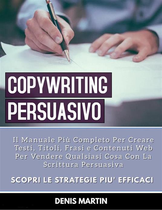 Copywriting Persuasivo: Il Manuale Più Completo Per Creare Testi, Titoli, Frasi e Contenuti Web Per Vendere Qualsiasi Cosa Con La Scrittura Persuasiva - Denis Martin - ebook