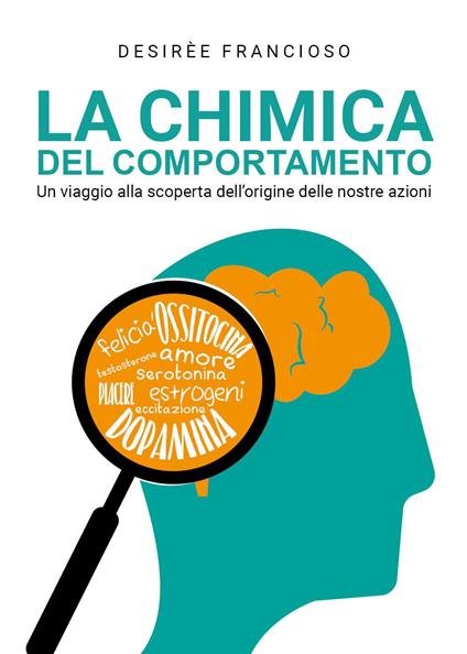 La chimica del comportamento. Un viaggio alla scoperta dell'origine delle nostre azioni - Desirèe Francioso - copertina