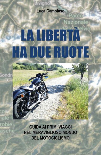 La libertà ha due ruote. Guida ai primi viaggi nel meraviglioso mondo del mototurismo - Luca Cambiaso - copertina