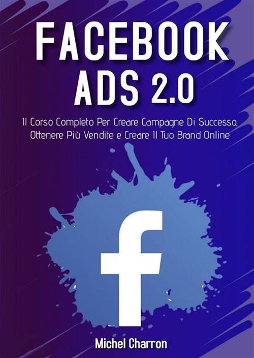 Facebook Ads 2022. Il Corso Completo Per Creare Campagne Di Successo, Ottenere Più Vendite e Creare Il Tuo Brand Online - Michel Charron - ebook
