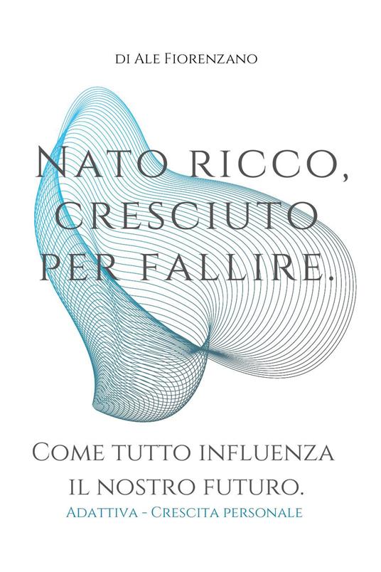 Nato ricco, cresciuto per fallire. Come tutto influenza il nostro futuro - Ale Fiorenzano - copertina