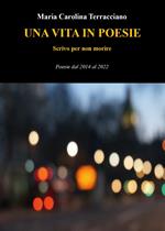 Una vita in poesie. Scrivo per non morire. Poesie dal 2014 al 2022