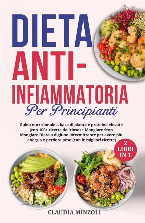 Dieta anti-infiammatoria per principianti (2 Libri in 1). Guida nutrizionale a base di piante e proteine elevate (con 100+ ricette deliziose) + Mangiare Stop Mangiare Dieta a digiuno intermittente per avere più energia e perdere peso (con le migliori rice - Claudia Minzoli - ebook