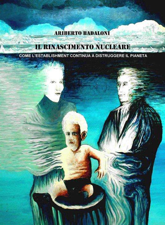 Il rinascimento nucleare. Come l'establishment continua a distruggere il pianeta - Ariberto Badaloni - copertina