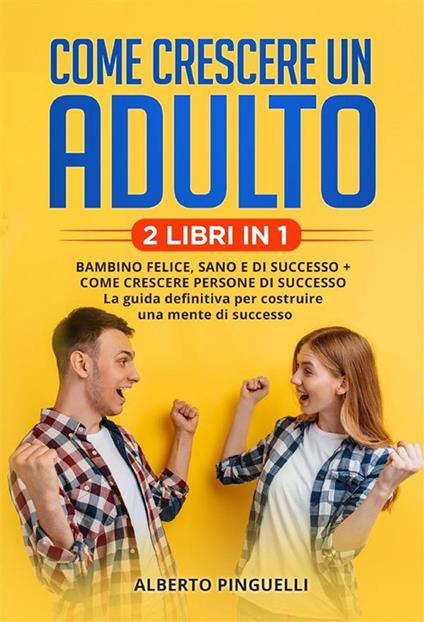 Come crescere un adulto (2 Libri in 1). Bambino felice, sano e di successo + come crescere persone di successo - la guida definitiva per costruire una mente di successo - Alberto Pinguelli - ebook