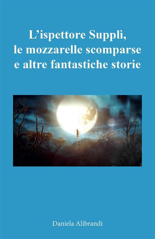 L' ispettore Supplì, le mozzarelle scomparse e altre fantastiche storie - Daniela Alibrandi - ebook