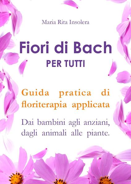 Fiori di Bach per tutti. Guida pratica di floriterapia applicata. Dai bambini agli anziani, dagli animali alle piante - Maria Rita Insolera - copertina