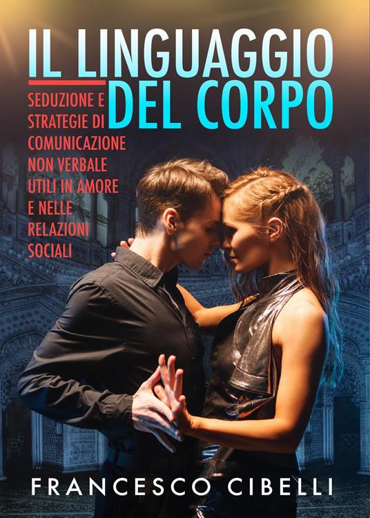 Il linguaggio del corpo. Seduzione e strategie di comunicazione non verbale utili in amore e nelle relazioni sociali - Francesco Cibelli - copertina