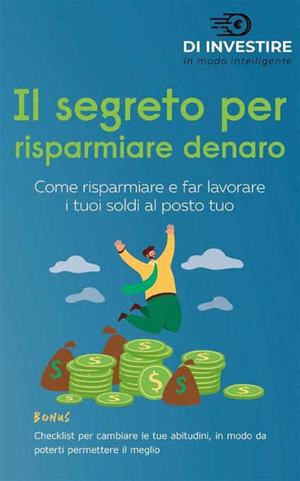 Il segreto per risparmiare denaro. Come risparmiare e far lavorare i tuoi soldi al posto tuo - Investire in modo intelligente - ebook