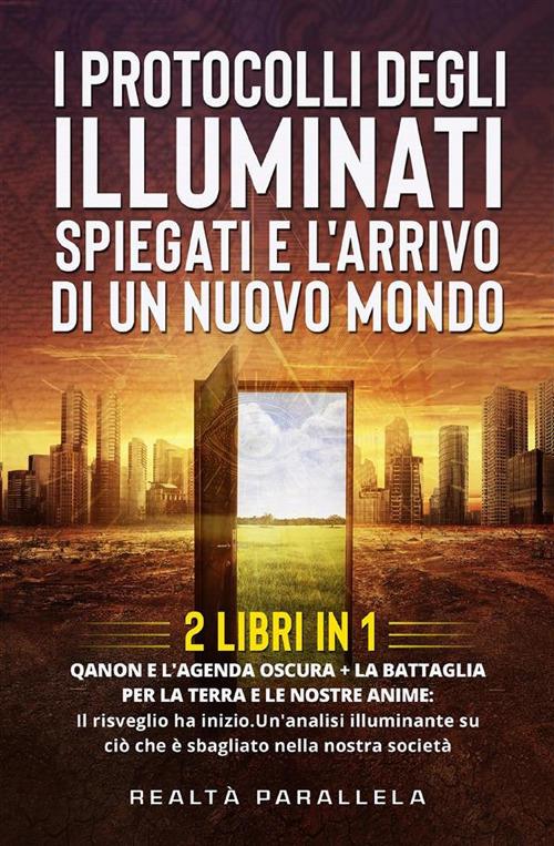 I protocolli degli Illuminati spiegati e l'arrivo di un Nuovo Mondo (2 Libri in 1). QANON E L'AGENDA OSCURA + La Battaglia per la Terra e le nostre anime: Il risveglio ha inizio.Un'analisi illuminante su ciò che è sbagliato nella nostra società - Realtà Parallela - ebook