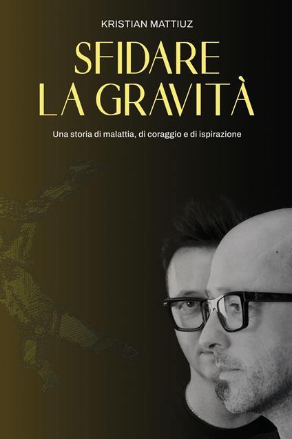 Sfidare la gravità. Una storia di malattia, di coraggio e di ispirazione - Kristian Mattiuz - copertina