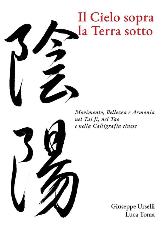 Il cielo sopra, la terra sotto. Movimento, bellezza e armonia nel Tai Ji, nel Tao e nella calligrafia cinese - Giuseppe Urselli,Luca Toma - copertina