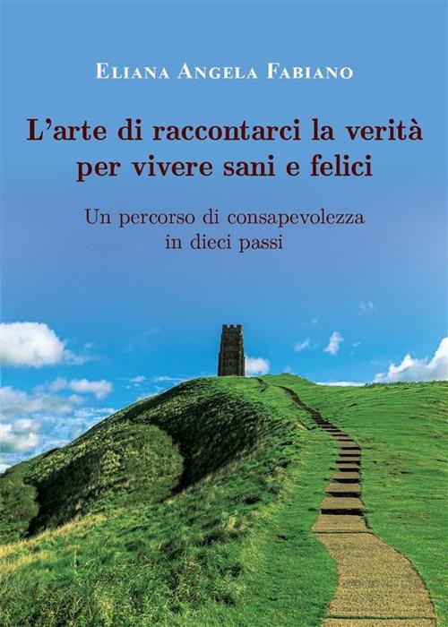 L' arte di raccontarci la verità per vivere sani e felici. Un percorso di consapevolezza in dieci passi - Eliana Angela Fabiano - ebook